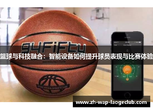 篮球与科技融合：智能设备如何提升球员表现与比赛体验