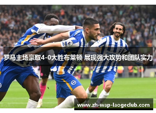 罗马主场豪取4-0大胜布莱顿 展现强大攻势和团队实力 罗马主场豪取4-0大胜布莱顿 展现强大攻势和团队实力