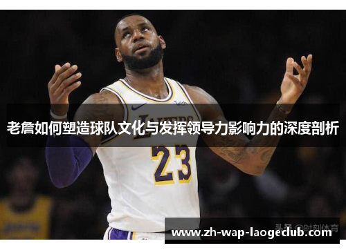 老詹如何塑造球队文化与发挥领导力影响力的深度剖析 老詹如何塑造球队文化与发挥领导力影响力的深度剖析