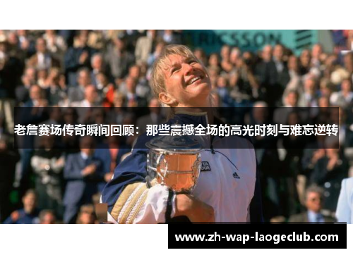 老詹赛场传奇瞬间回顾：那些震撼全场的高光时刻与难忘逆转