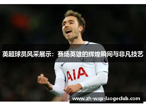 英超球员风采展示：赛场英雄的辉煌瞬间与非凡技艺