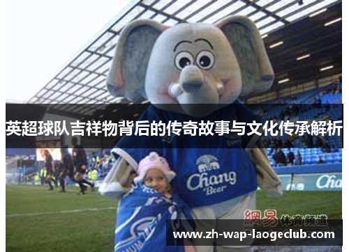 英超球队吉祥物背后的传奇故事与文化传承解析
