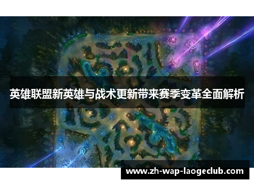 英雄联盟新英雄与战术更新带来赛季变革全面解析