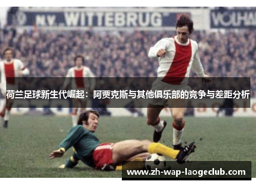 荷兰足球新生代崛起：阿贾克斯与其他俱乐部的竞争与差距分析
