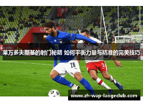 莱万多夫斯基的射门秘籍 如何平衡力量与精准的完美技巧