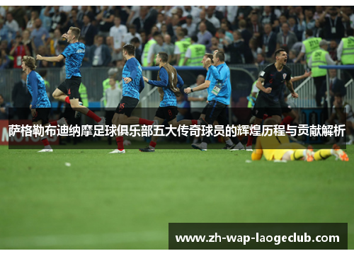 萨格勒布迪纳摩足球俱乐部五大传奇球员的辉煌历程与贡献解析