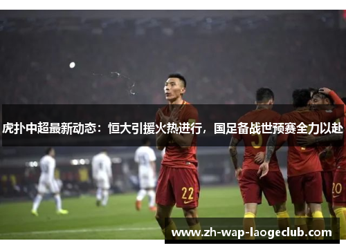 虎扑中超最新动态：恒大引援火热进行，国足备战世预赛全力以赴