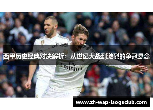 西甲历史经典对决解析：从世纪大战到激烈的争冠悬念