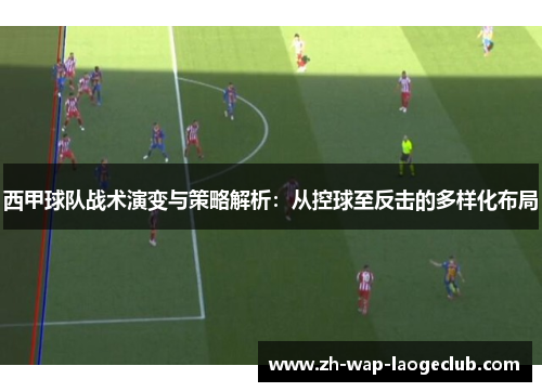 西甲球队战术演变与策略解析：从控球至反击的多样化布局