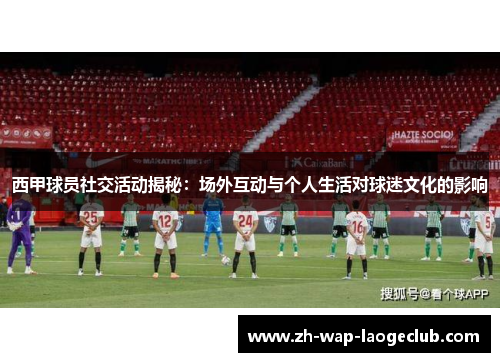 西甲球员社交活动揭秘：场外互动与个人生活对球迷文化的影响