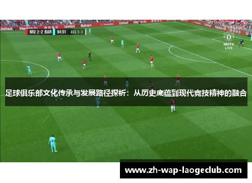足球俱乐部文化传承与发展路径探析：从历史底蕴到现代竞技精神的融合