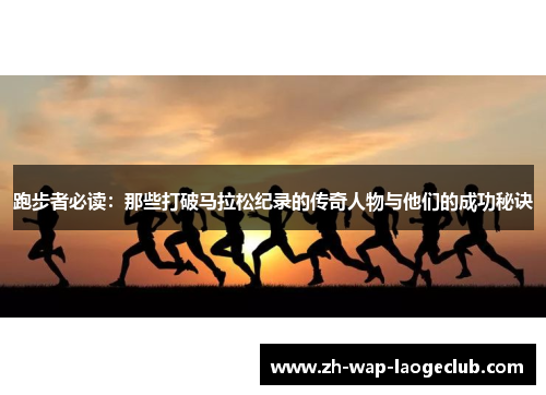 跑步者必读:那些打破马拉松纪录的传奇人物与他们的成功秘诀 跑步者必读:那些打破马拉松纪录的传奇人物与他们的成功秘诀