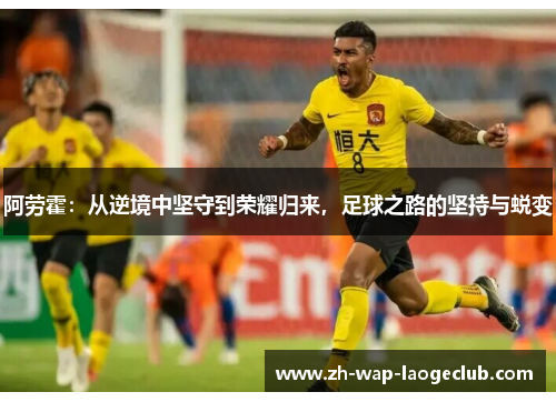 阿劳霍:从逆境中坚守到荣耀归来,足球之路的坚持与蜕变 阿劳霍:从逆境中坚守到荣耀归来,足球之路的坚持与蜕变