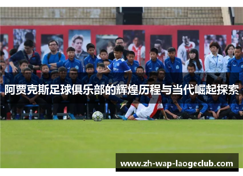 阿贾克斯足球俱乐部的辉煌历程与当代崛起探索