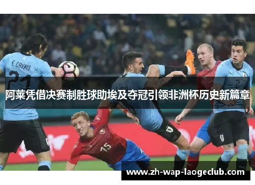 阿莱凭借决赛制胜球助埃及夺冠引领非洲杯历史新篇章