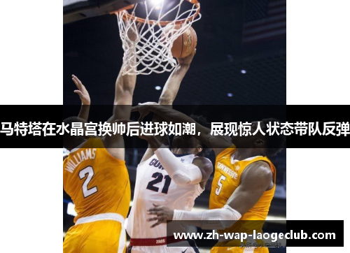马特塔在水晶宫换帅后进球如潮,展现惊人状态带队反弹 马特塔在水晶宫换帅后进球如潮,展现惊人状态带队反弹