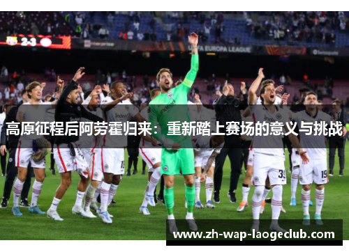 高原征程后阿劳霍归来：重新踏上赛场的意义与挑战