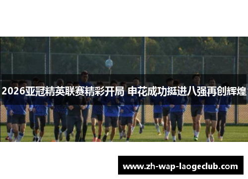 2026亚冠精英联赛精彩开局 申花成功挺进八强再创辉煌