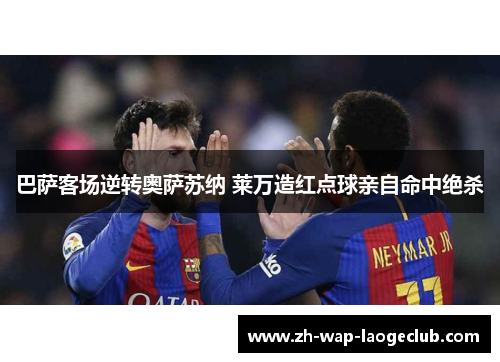 巴萨客场逆转奥萨苏纳 莱万造红点球亲自命中绝杀 巴萨客场逆转奥萨苏纳 莱万造红点球亲自命中绝杀