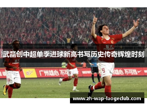 武磊创中超单季进球新高书写历史传奇辉煌时刻