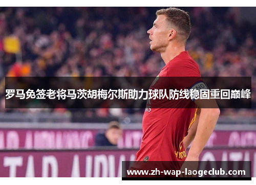 罗马免签老将马茨胡梅尔斯助力球队防线稳固重回巅峰 罗马免签老将马茨胡梅尔斯助力球队防线稳固重回巅峰
