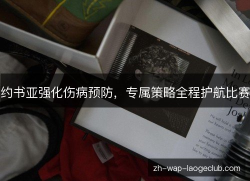 约书亚强化伤病预防,专属策略全程护航比赛 约书亚强化伤病预防,专属策略全程护航比赛