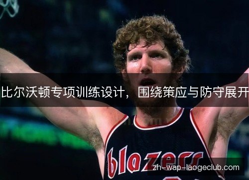 比尔沃顿专项训练设计,围绕策应与防守展开 比尔沃顿专项训练设计,围绕策应与防守展开