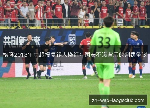 格隆2013年中超报复踢人染红:国安不满背后的判罚争议 格隆2013年中超报复踢人染红:国安不满背后的判罚争议