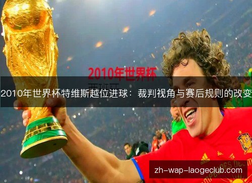 2010年世界杯特维斯越位进球:裁判视角与赛后规则的改变 2010年世界杯特维斯越位进球:裁判视角与赛后规则的改变